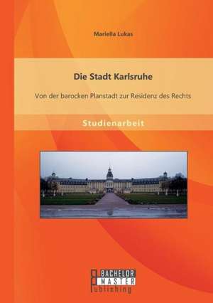 Die Stadt Karlsruhe: Von Der Barocken Planstadt Zur Residenz Des Rechts de Mariella Lukas