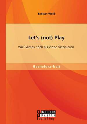 Let's (Not) Play: Wie Games Noch ALS Video Faszinieren de Bastian Weiß