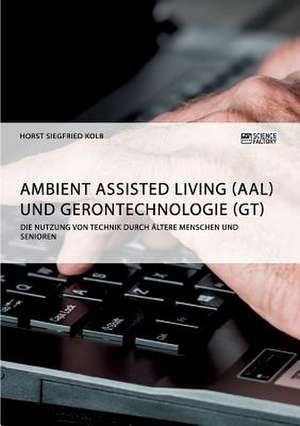 Ambient Assisted Living (AAL) und Gerontechnologie (GT). Die Nutzung von Technik durch ältere Menschen und Senioren de Horst Siegfried Kolb