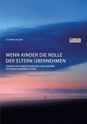 Wenn Kinder die Rolle der Eltern übernehmen. Phasen der Parentifizierung von Kindern psychisch kranker Eltern de Lisanne Hilker