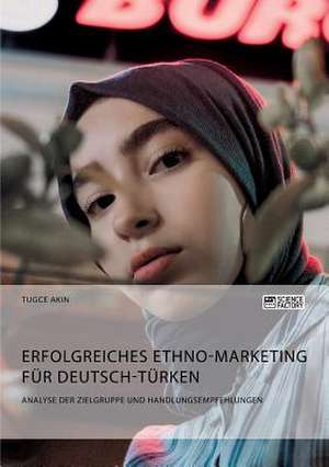 Erfolgreiches Ethno-Marketing für Deutsch-Türken. Analyse der Zielgruppe und Handlungsempfehlungen de Tugce Akin