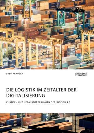 Die Logistik im Zeitalter der Digitalisierung. Chancen und Herausforderungen der Logistik 4.0 de Sven Kraußer