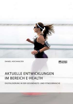 Aktuelle Entwicklungen im Bereich E-Health. Digitalisierung in der Gesundheits- und Fitnessbranche de Daniel Hochhalter