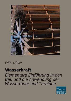 Wasserkraft - Elementare Einführung in den Bau und die Anwendung der Wasserräder und Turbinen de Wilh. Müller