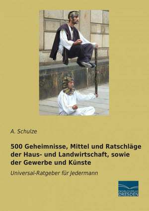 500 Geheimnisse, Mittel und Ratschläge der Haus- und Landwirtschaft, sowie der Gewerbe und Künste de A. Schulze