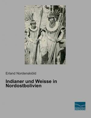 Indianer und Weisse in Nordostbolivien de Erland Nordenskiöld