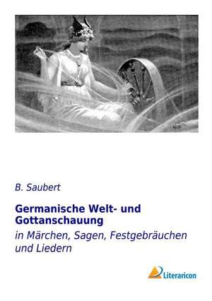 Germanische Welt- und Gottanschauung in Märchen, Sagen, Festgebräuchen und Liedern de B. Saubert