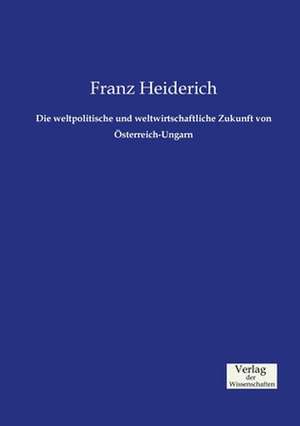 Die weltpolitische und weltwirtschaftliche Zukunft von Österreich-Ungarn de Franz Heiderich