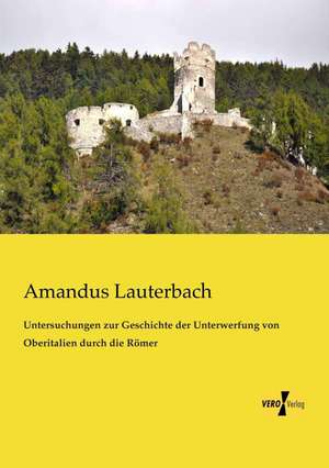 Untersuchungen zur Geschichte der Unterwerfung von Oberitalien durch die Römer de Amandus Lauterbach