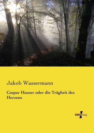 Caspar Hauser oder die Trägheit des Herzens de Jakob Wassermann