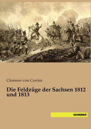 Die Feldzüge der Sachsen 1812 und 1813 de Clemens von Cerrini