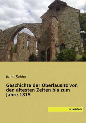 Geschichte der Oberlausitz von den ältesten Zeiten bis zum Jahre 1815 de Ernst Köhler