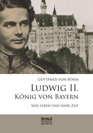 Ludwig II. Konig Von Bayern: Denker, Forscher Und Poet de Gottfried von Böhm