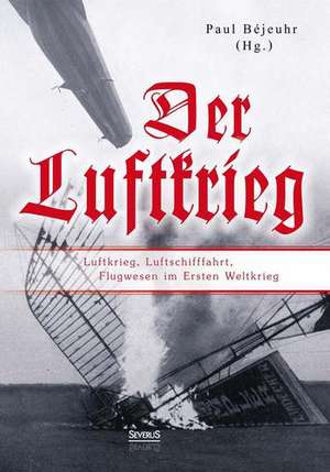 Der Luftkrieg: Luftkrieg, Luftschifffahrt, Flugwesen Im Ersten Weltkrieg de Paul Béjeuhr