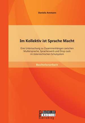 Im Kollektiv Ist Sprache Macht: Eine Untersuchung Zu Zusammenhangen Zwischen Muttersprache, Spracherwerb Und Drop-Outs Im Osterreichischen Schulsystem de Daniela Ammann