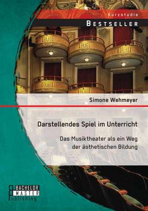 Darstellendes Spiel Im Unterricht: Das Musiktheater ALS Ein Weg Der Asthetischen Bildung de Simone Wehmeyer