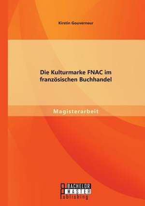 Die Kulturmarke Fnac Im Franzosischen Buchhandel: Eine Studie Zur Ubertragbarkeit Des Uses-And-Gratifications Approach Auf Die Webbasierte Ind de Kirstin Gouverneur