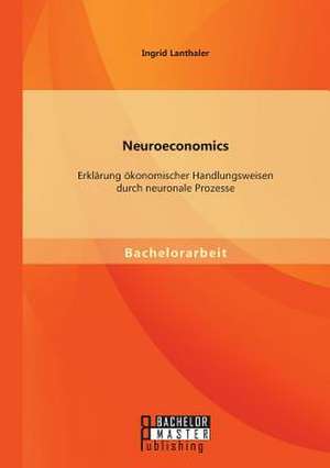 Neuroeconomics: Erklarung Okonomischer Handlungsweisen Durch Neuronale Prozesse de Ingrid Lanthaler