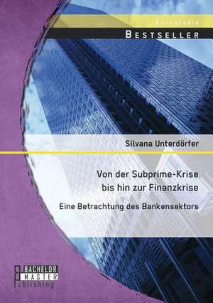 Von Der Subprime-Krise Bis Hin Zur Finanzkrise: Eine Betrachtung Des Bankensektors de Silvana Unterdörfer