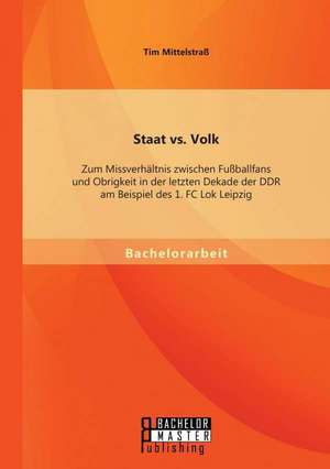 Staat vs. Volk: Zum Missverhaltnis Zwischen Fussballfans Und Obrigkeit in Der Letzten Dekade Der Ddr Am Beispiel Des 1. FC Lok Leipzig de Tim Mittelstraß