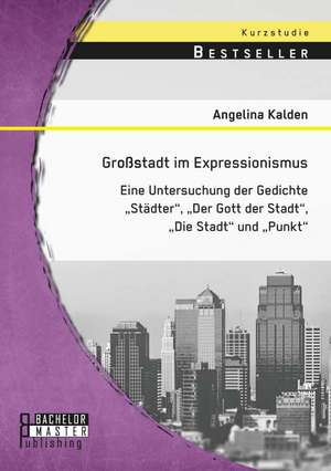 Grossstadt Im Expressionismus: Eine Untersuchung Der Gedichte Stadter de Angelina Kalden