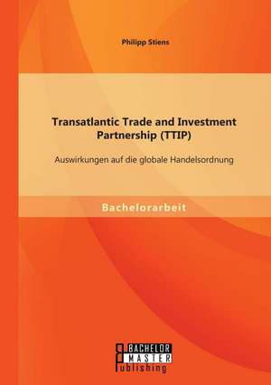 Transatlantic Trade and Investment Partnership (Ttip): Auswirkungen Auf Die Globale Handelsordnung de Philipp Stiens