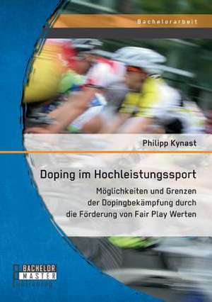 Doping Im Hochleistungssport: Moglichkeiten Und Grenzen Der Dopingbekampfung Durch Die Forderung Von Fair Play Werten de Philipp Kynast