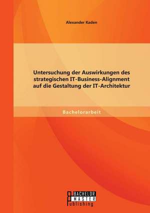 Untersuchung Der Auswirkungen Des Strategischen It-Business-Alignment Auf Die Gestaltung Der It-Architektur: Chancen Fur Den Deutschen Und Peruanischen Mittelstand de Alexander Kaden