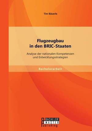 Flugzeugbau in Den Bric-Staaten: Analyse Der Nationalen Kompetenzen Und Entwicklungsstrategien de Tim Bäuerle