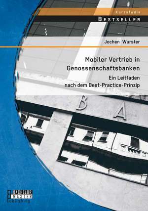 Mobiler Vertrieb in Genossenschaftsbanken: Ein Praxisorientierter Leitfaden Nach Dem Best-Practice-Prinzip de Jochen Wurster