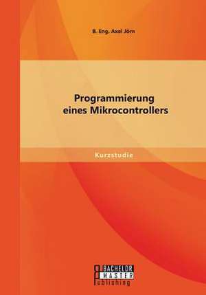 Programmierung Eines Mikrocontrollers: Von Der Idee Zur Zulassung de Jörn B. Eng. Axel