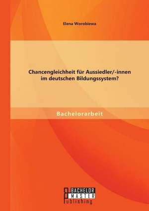 Chancengleichheit Fur Aussiedler/-Innen Im Deutschen Bildungssystem?: Eine Begrenzung Aus Grunden Der Menschenrechte de Elena Worobiewa