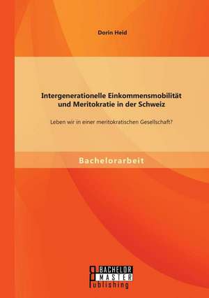 Intergenerationelle Einkommensmobilitat Und Meritokratie in Der Schweiz: Leben Wir in Einer Meritokratischen Gesellschaft? de Dorin Heid