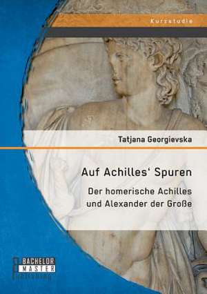 Auf Achilles' Spuren: Der Homerische Achilles Und Alexander Der Grosse de Tatjana Georgievska