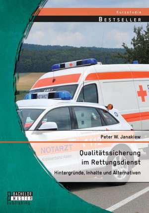 Qualitatssicherung Im Rettungsdienst: Hintergrunde, Inhalte Und Alternativen de Peter Janakiew W.