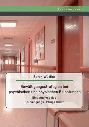 Bewaltigungsstrategien Bei Psychischen Und Physischen Belastungen: Eine Analyse Des Studiengangs Pflege Dual" de Sarah Wuttke