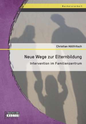 Neue Wege Zur Elternbildung: Intervention Im Familienzentrum de Christian Höllfritsch