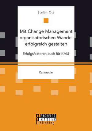 Mit Change Management Organisatorischen Wandel Erfolgreich Gestalten: Erfolgsfaktoren Auch Fur Kmu de Stefan Ott