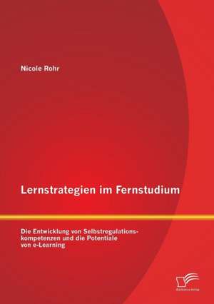 Lernstrategien Im Fernstudium: Die Entwicklung Von Selbstregulationskompetenzen Und Die Potentiale Von E-Learning de Nicole Rohr