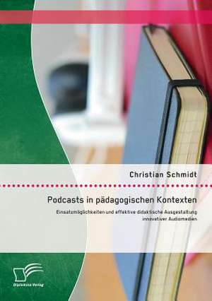 Podcasts in Padagogischen Kontexten: Einsatzmoglichkeiten Und Effektive Didaktische Ausgestaltung Innovativer Audiomedien de Christian Schmidt