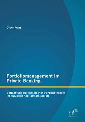 Portfoliomanagement Im Private Banking: Betrachtung Der Klassischen Portfoliotheorie Im Aktuellen Kapitalmarktumfeld de Oliver Franz