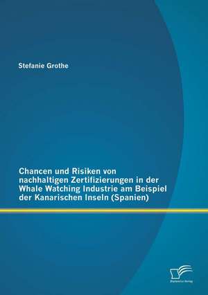 Chancen Und Risiken Von Nachhaltigen Zertifizierungen in Der Whale Watching Industrie Am Beispiel Der Kanarischen Inseln (Spanien): Wirtschaftlichkeit Und Massnahmen Am Beispiel Von Drei Einfamilienhausern de Stefanie Grothe