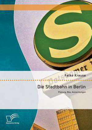 Die Stadtbahn in Berlin: Planung, Bau, Auswirkungen de Falko Krause