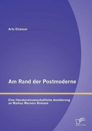Am Rand Der Postmoderne: Eine Literaturwissenschaftliche Annaherung an Markus Werners Romane de Arto Elsässer