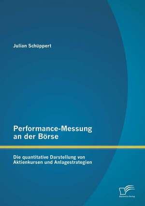 Performance-Messung an Der Borse: Die Quantitative Darstellung Von Aktienkursen Und Anlagestrategien de Julian Schüppert