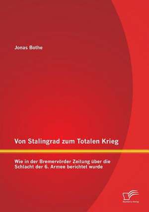 Von Stalingrad Zum Totalen Krieg: Wie in Der Bremervorder Zeitung Uber Die Schlacht Der 6. Armee Berichtet Wurde de Jonas Bothe