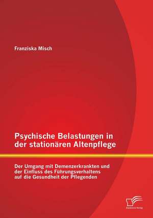 Psychische Belastungen in Der Stationaren Altenpflege: Der Umgang Mit Demenzerkrankten Und Der Einfluss Des Fuhrungsverhaltens Auf Die Gesundheit Der de Franziska Misch