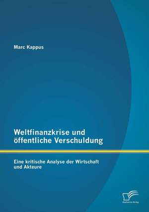 Weltfinanzkrise Und Offentliche Verschuldung: Eine Kritische Analyse Der Wirtschaft Und Akteure de Marc Kappus