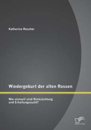 Wiedergeburt Der Alten Rassen: Wie Sinnvoll Sind Ruckzuchtung Und Erhaltungszucht? de Anne Katharina Roscher