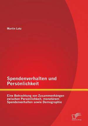 Spendenverhalten Und Personlichkeit: Eine Betrachtung Von Zusammenhangen Zwischen Personlichkeit, Monetarem Spendenverhalten Sowie Demographie de Martin Lotz